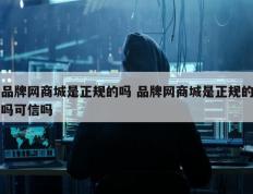 品牌网商城是正规的吗 品牌网商城是正规的吗可信吗