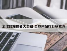 全球网站排名大全图 全球网站排行榜查询