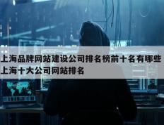 上海品牌网站建设公司排名榜前十名有哪些 上海十大公司网站排名