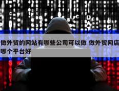 做外贸的网站有哪些公司可以做 做外贸网店哪个平台好