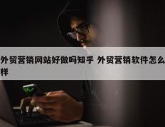 外贸营销网站好做吗知乎 外贸营销软件怎么样