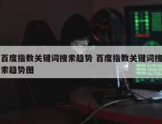 百度指数关键词搜索趋势 百度指数关键词搜索趋势图