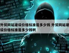 外贸网站建设价格标准是多少钱 外贸网站建设价格标准是多少钱啊