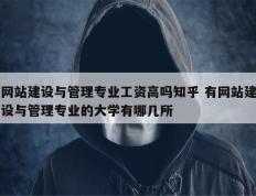 网站建设与管理专业工资高吗知乎 有网站建设与管理专业的大学有哪几所