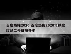 百度热搜2020 百度热搜2020年铁盒珍品二号价格多少