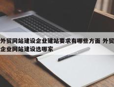 外贸网站建设企业建站要求有哪些方面 外贸企业网站建设选哪家