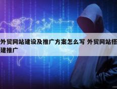 外贸网站建设及推广方案怎么写 外贸网站搭建推广