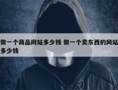 做一个商品网站多少钱 做一个卖东西的网站多少钱