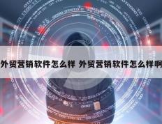 外贸营销软件怎么样 外贸营销软件怎么样啊