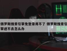 俄罗斯搜索引擎免登录用不了 俄罗斯搜索引擎进不去怎么办