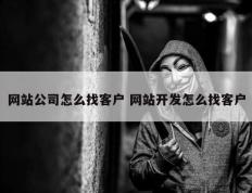 网站公司怎么找客户 网站开发怎么找客户