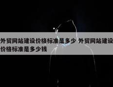 外贸网站建设价格标准是多少 外贸网站建设价格标准是多少钱