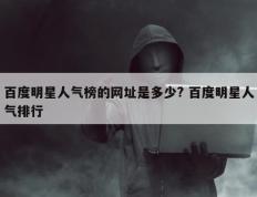 百度明星人气榜的网址是多少? 百度明星人气排行