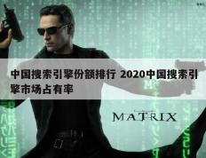 中国搜索引擎份额排行 2020中国搜索引擎市场占有率