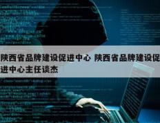 陕西省品牌建设促进中心 陕西省品牌建设促进中心主任谈杰