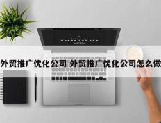 外贸推广优化公司 外贸推广优化公司怎么做