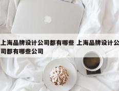 上海品牌设计公司都有哪些 上海品牌设计公司都有哪些公司