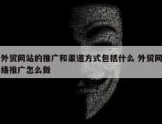 外贸网站的推广和渠道方式包括什么 外贸网络推广怎么做