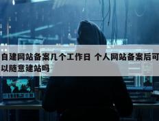 自建网站备案几个工作日 个人网站备案后可以随意建站吗