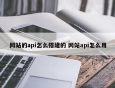 网站的api怎么搭建的 网站api怎么用