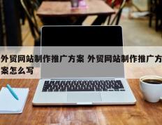 外贸网站制作推广方案 外贸网站制作推广方案怎么写