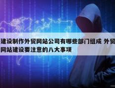 建设制作外贸网站公司有哪些部门组成 外贸网站建设要注意的八大事项