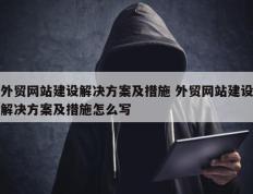 外贸网站建设解决方案及措施 外贸网站建设解决方案及措施怎么写