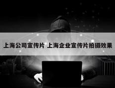 上海公司宣传片 上海企业宣传片拍摄效果