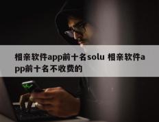 相亲软件app前十名solu 相亲软件app前十名不收费的