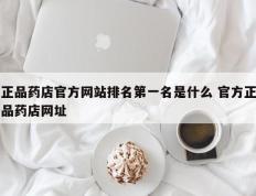 正品药店官方网站排名第一名是什么 官方正品药店网址