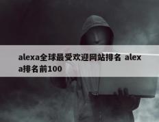 alexa全球最受欢迎网站排名 alexa排名前100