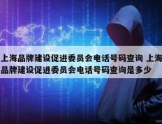 上海品牌建设促进委员会电话号码查询 上海品牌建设促进委员会电话号码查询是多少