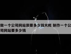 做一个公司网站需要多少钱大概 制作一个公司网站要多少钱