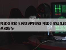 搜索引擎优化关键词有哪些 搜索引擎优化的关键指标