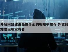 外贸网站建设是做什么的呢知乎推荐 外贸网站建设哪家有名