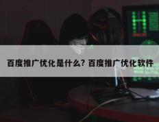 百度推广优化是什么? 百度推广优化软件