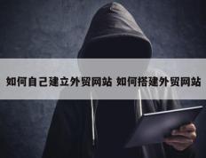 如何自己建立外贸网站 如何搭建外贸网站