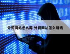 外贸网站怎么弄 外贸网站怎么赚钱