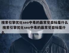 搜索引擎优化seo中毒的最常见目标是什么 搜索引擎优化seo中毒的最常见目标是什么