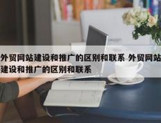 外贸网站建设和推广的区别和联系 外贸网站建设和推广的区别和联系