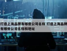 打造上海品牌有哪些公司名称 打造上海品牌有哪些公司名称和地址