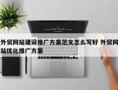 外贸网站建设推广方案范文怎么写好 外贸网站优化推广方案