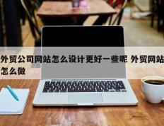 外贸公司网站怎么设计更好一些呢 外贸网站怎么做