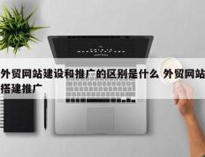 外贸网站建设和推广的区别是什么 外贸网站搭建推广