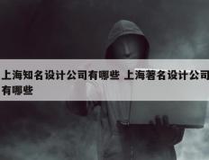 上海知名设计公司有哪些 上海著名设计公司有哪些