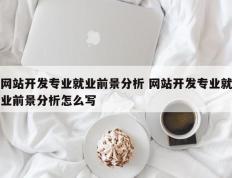 网站开发专业就业前景分析 网站开发专业就业前景分析怎么写