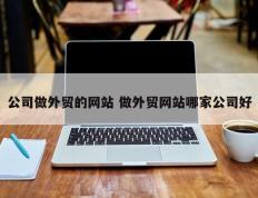 公司做外贸的网站 做外贸网站哪家公司好