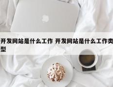 开发网站是什么工作 开发网站是什么工作类型