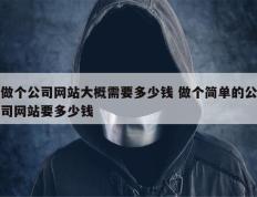 做个公司网站大概需要多少钱 做个简单的公司网站要多少钱