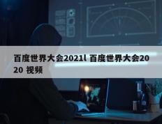 百度世界大会2021l 百度世界大会2020 视频